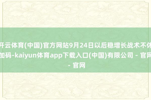 开云体育(中国)官方网站9月24日以后稳增长战术不休加码-kaiyun体育app下载入口(中国)有限公司 - 官网