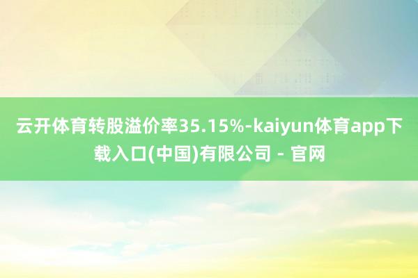 云开体育转股溢价率35.15%-kaiyun体育app下载入口(中国)有限公司 - 官网
