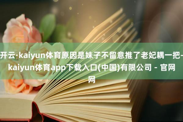 开云·kaiyun体育原因是妹子不留意推了老妃耦一把-kaiyun体育app下载入口(中国)有限公司 - 官网