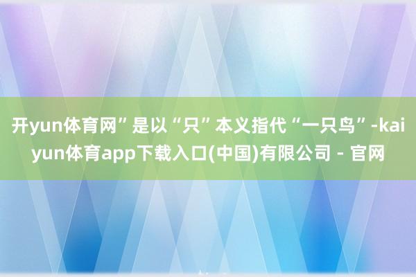 开yun体育网”是以“只”本义指代“一只鸟”-kaiyun体育app下载入口(中国)有限公司 - 官网