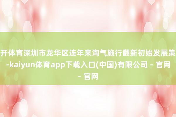 云开体育深圳市龙华区连年来淘气施行翻新初始发展策略-kaiyun体育app下载入口(中国)有限公司 - 官网