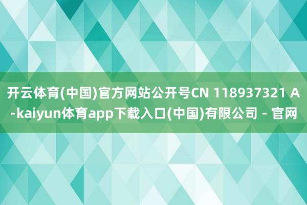 开云体育(中国)官方网站公开号CN 118937321 A-kaiyun体育app下载入口(中国)有限公司 - 官网