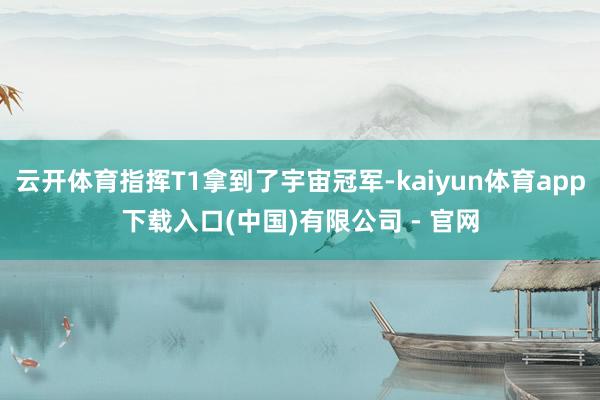 云开体育指挥T1拿到了宇宙冠军-kaiyun体育app下载入口(中国)有限公司 - 官网