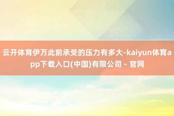云开体育伊万此前承受的压力有多大-kaiyun体育app下载入口(中国)有限公司 - 官网