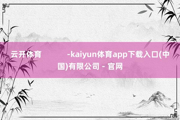 云开体育            -kaiyun体育app下载入口(中国)有限公司 - 官网