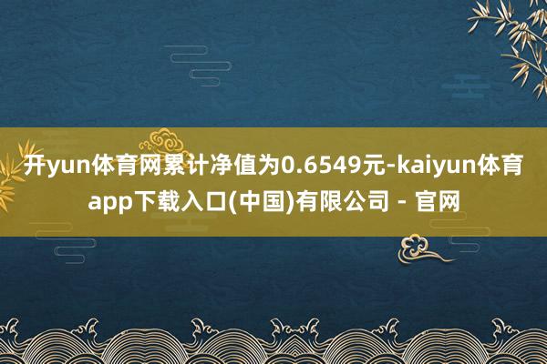 开yun体育网累计净值为0.6549元-kaiyun体育app下载入口(中国)有限公司 - 官网