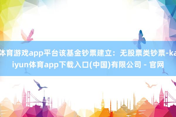 体育游戏app平台该基金钞票建立：无股票类钞票-kaiyun体育app下载入口(中国)有限公司 - 官网