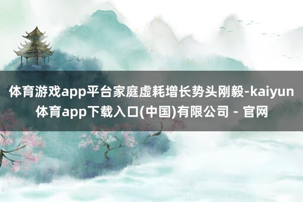 体育游戏app平台家庭虚耗增长势头刚毅-kaiyun体育app下载入口(中国)有限公司 - 官网