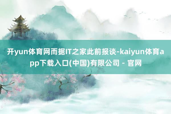 开yun体育网而据IT之家此前报谈-kaiyun体育app下载入口(中国)有限公司 - 官网