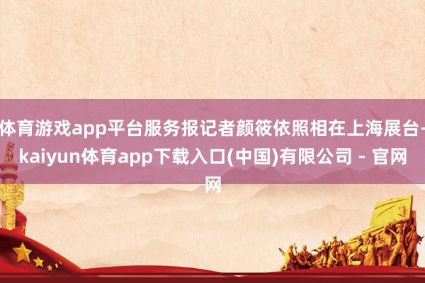 体育游戏app平台服务报记者颜筱依照相 在上海展台-kaiyun体育app下载入口(中国)有限公司 - 官网