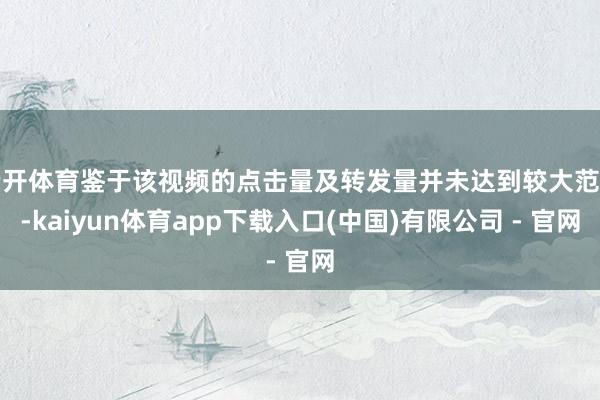 云开体育鉴于该视频的点击量及转发量并未达到较大范围-kaiyun体育app下载入口(中国)有限公司 - 官网