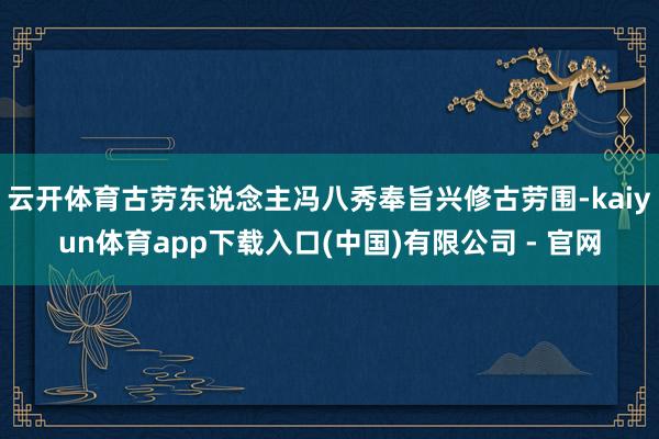 云开体育古劳东说念主冯八秀奉旨兴修古劳围-kaiyun体育app下载入口(中国)有限公司 - 官网