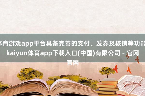 体育游戏app平台具备完善的支付、发券及核销等功能-kaiyun体育app下载入口(中国)有限公司 - 官网