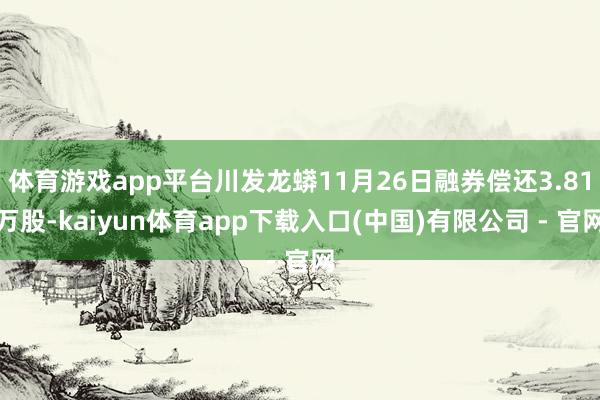 体育游戏app平台川发龙蟒11月26日融券偿还3.81万股-kaiyun体育app下载入口(中国)有限公司 - 官网