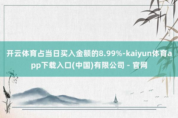 开云体育占当日买入金额的8.99%-kaiyun体育app下载入口(中国)有限公司 - 官网
