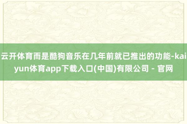 云开体育而是酷狗音乐在几年前就已推出的功能-kaiyun体育app下载入口(中国)有限公司 - 官网