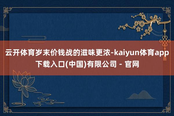 云开体育岁末价钱战的滋味更浓-kaiyun体育app下载入口(中国)有限公司 - 官网