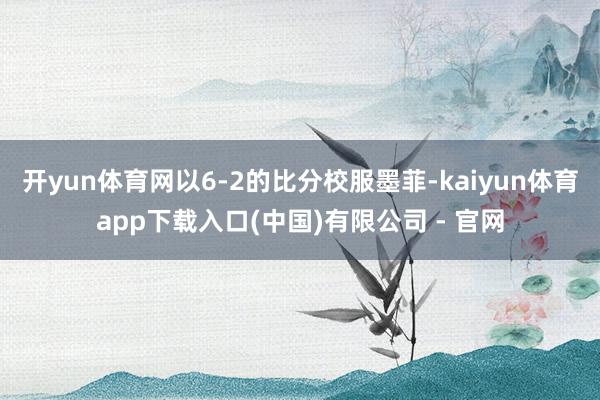 开yun体育网以6-2的比分校服墨菲-kaiyun体育app下载入口(中国)有限公司 - 官网