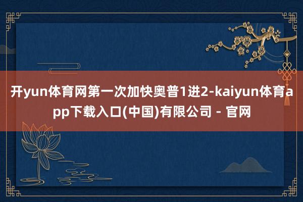 开yun体育网第一次加快奥普1进2-kaiyun体育app下载入口(中国)有限公司 - 官网