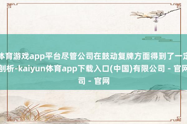体育游戏app平台尽管公司在鼓动复牌方面得到了一定剖析-kaiyun体育app下载入口(中国)有限公司 - 官网