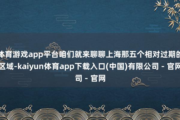 体育游戏app平台咱们就来聊聊上海那五个相对过期的区域-kaiyun体育app下载入口(中国)有限公司 - 官网