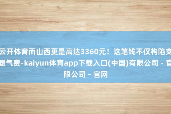 云开体育而山西更是高达3360元！这笔钱不仅构陷支付暖气费-kaiyun体育app下载入口(中国)有限公司 - 官网
