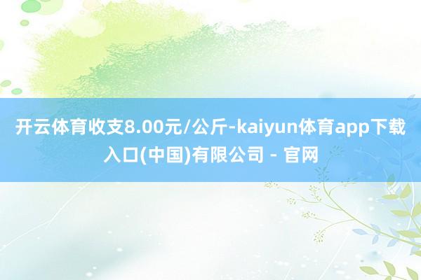 开云体育收支8.00元/公斤-kaiyun体育app下载入口(中国)有限公司 - 官网