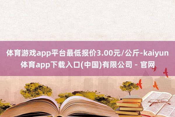 体育游戏app平台最低报价3.00元/公斤-kaiyun体育app下载入口(中国)有限公司 - 官网