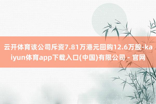 云开体育该公司斥资7.81万港元回购12.6万股-kaiyun体育app下载入口(中国)有限公司 - 官网