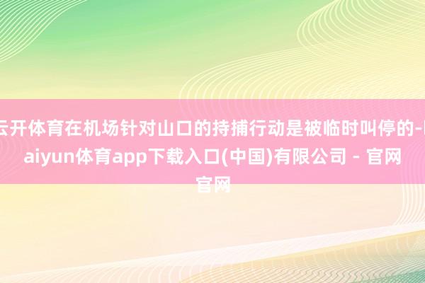 云开体育在机场针对山口的持捕行动是被临时叫停的-kaiyun体育app下载入口(中国)有限公司 - 官网