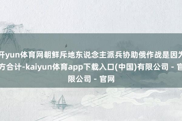 开yun体育网朝鲜斥地东说念主派兵协助俄作战是因为朝方合计-kaiyun体育app下载入口(中国)有限公司 - 官网