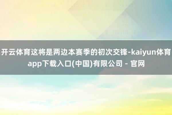 开云体育这将是两边本赛季的初次交锋-kaiyun体育app下载入口(中国)有限公司 - 官网