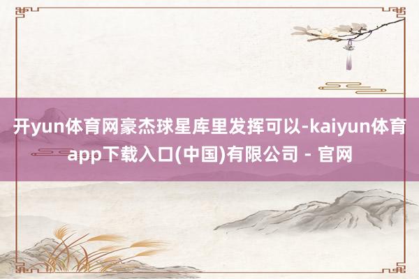 开yun体育网豪杰球星库里发挥可以-kaiyun体育app下载入口(中国)有限公司 - 官网