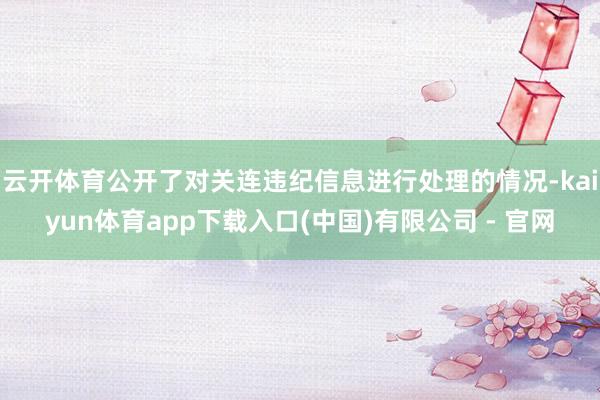 云开体育公开了对关连违纪信息进行处理的情况-kaiyun体育app下载入口(中国)有限公司 - 官网