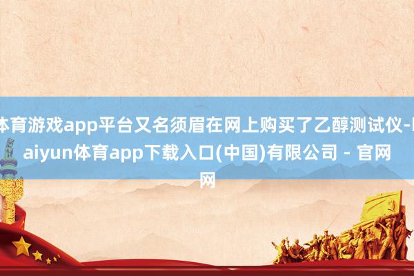 体育游戏app平台又名须眉在网上购买了乙醇测试仪-kaiyun体育app下载入口(中国)有限公司 - 官网