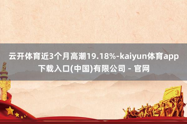 云开体育近3个月高潮19.18%-kaiyun体育app下载入口(中国)有限公司 - 官网
