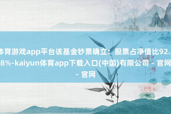 体育游戏app平台该基金钞票确立：股票占净值比92.78%-kaiyun体育app下载入口(中国)有限公司 - 官网