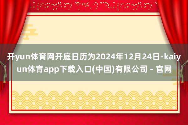 开yun体育网开庭日历为2024年12月24日-kaiyun体育app下载入口(中国)有限公司 - 官网