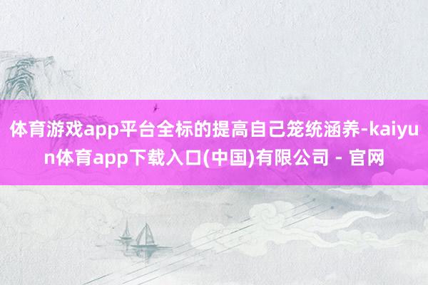 体育游戏app平台全标的提高自己笼统涵养-kaiyun体育app下载入口(中国)有限公司 - 官网