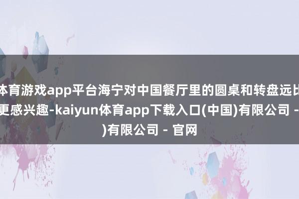 体育游戏app平台海宁对中国餐厅里的圆桌和转盘远比食品更感兴趣-kaiyun体育app下载入口(中国)有限公司 - 官网