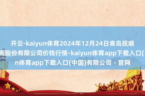 开云·kaiyun体育2024年12月24日青岛抚顺道蔬菜副食物批发阛阓股份有限公司价钱行情-kaiyun体育app下载入口(中国)有限公司 - 官网