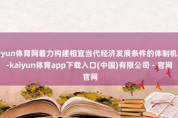 开yun体育网着力构建相宜当代经济发展条件的体制机制-kaiyun体育app下载入口(中国)有限公司 - 官网