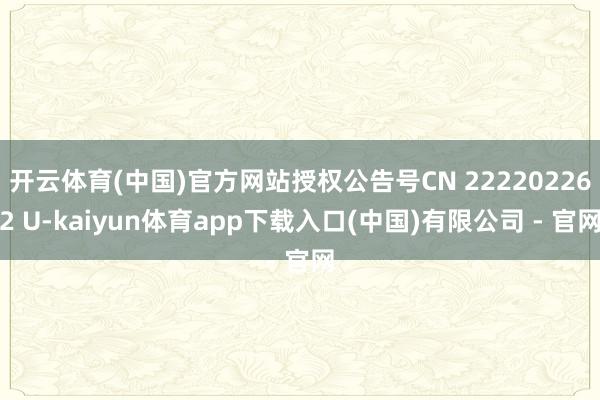开云体育(中国)官方网站授权公告号CN 222202262 U-kaiyun体育app下载入口(中国)有限公司 - 官网