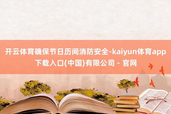 开云体育确保节日历间消防安全-kaiyun体育app下载入口(中国)有限公司 - 官网