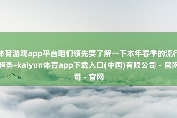 体育游戏app平台咱们领先要了解一下本年春季的流行趋势-kaiyun体育app下载入口(中国)有限公司 - 官网