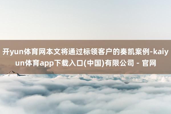 开yun体育网本文将通过标领客户的奏凯案例-kaiyun体育app下载入口(中国)有限公司 - 官网