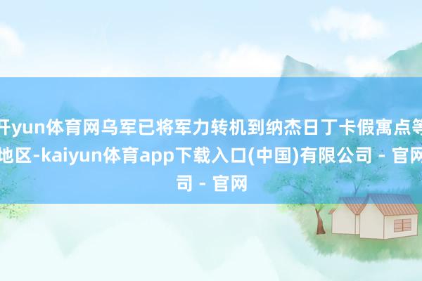 开yun体育网乌军已将军力转机到纳杰日丁卡假寓点等地区-kaiyun体育app下载入口(中国)有限公司 - 官网