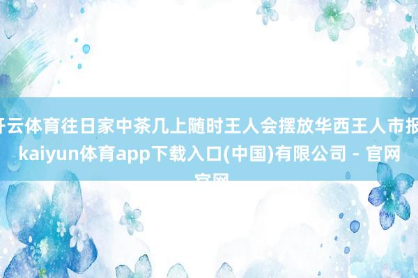 开云体育往日家中茶几上随时王人会摆放华西王人市报-kaiyun体育app下载入口(中国)有限公司 - 官网