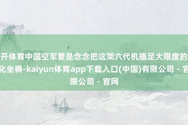云开体育中国空军要是念念把这架六代机插足大限度的批量化坐褥-kaiyun体育app下载入口(中国)有限公司 - 官网