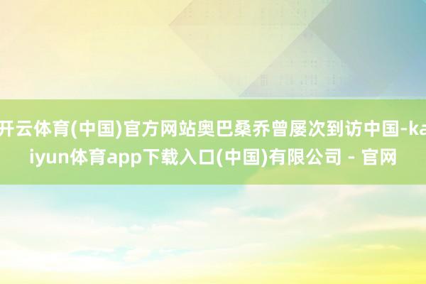 开云体育(中国)官方网站奥巴桑乔曾屡次到访中国-kaiyun体育app下载入口(中国)有限公司 - 官网